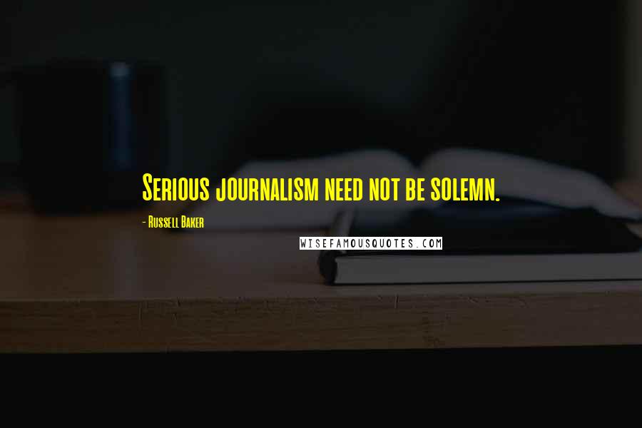 Russell Baker Quotes: Serious journalism need not be solemn.