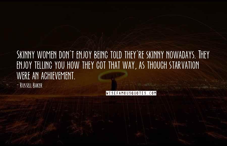 Russell Baker Quotes: Skinny women don't enjoy being told they're skinny nowadays. They enjoy telling you how they got that way, as though starvation were an achievement.