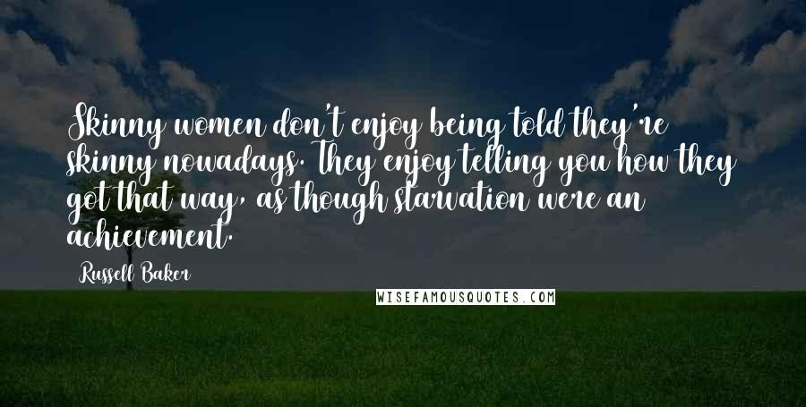 Russell Baker Quotes: Skinny women don't enjoy being told they're skinny nowadays. They enjoy telling you how they got that way, as though starvation were an achievement.