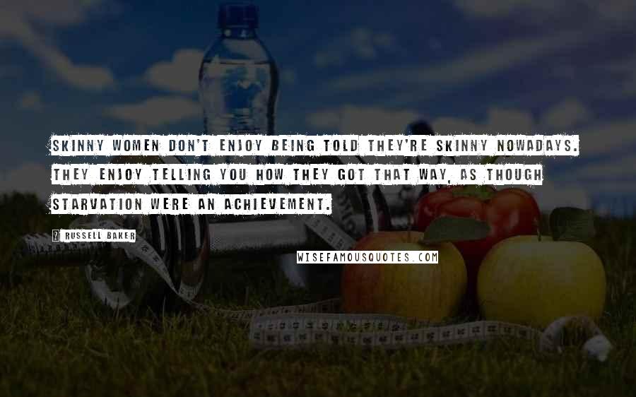 Russell Baker Quotes: Skinny women don't enjoy being told they're skinny nowadays. They enjoy telling you how they got that way, as though starvation were an achievement.