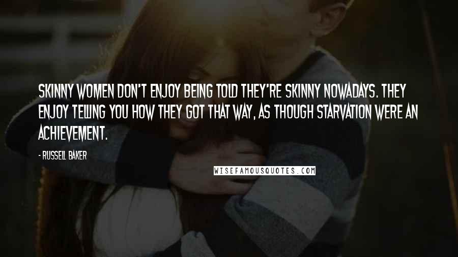 Russell Baker Quotes: Skinny women don't enjoy being told they're skinny nowadays. They enjoy telling you how they got that way, as though starvation were an achievement.
