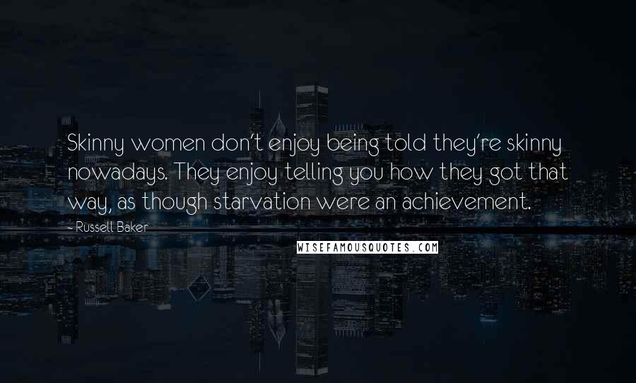 Russell Baker Quotes: Skinny women don't enjoy being told they're skinny nowadays. They enjoy telling you how they got that way, as though starvation were an achievement.