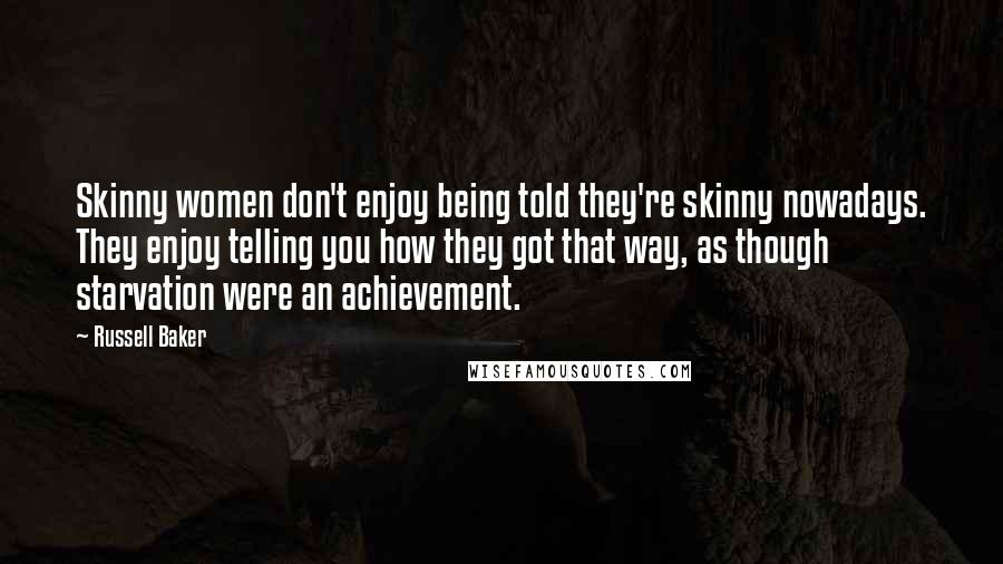 Russell Baker Quotes: Skinny women don't enjoy being told they're skinny nowadays. They enjoy telling you how they got that way, as though starvation were an achievement.