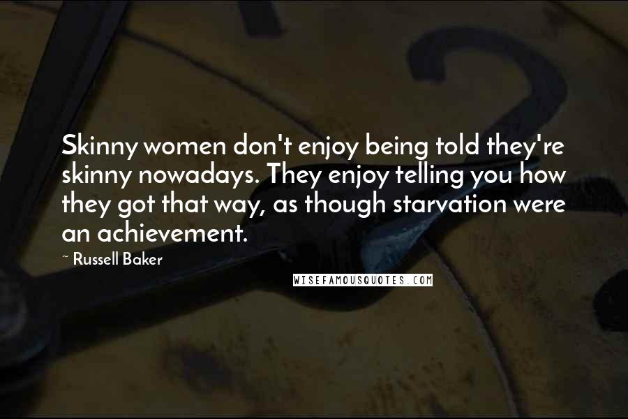 Russell Baker Quotes: Skinny women don't enjoy being told they're skinny nowadays. They enjoy telling you how they got that way, as though starvation were an achievement.