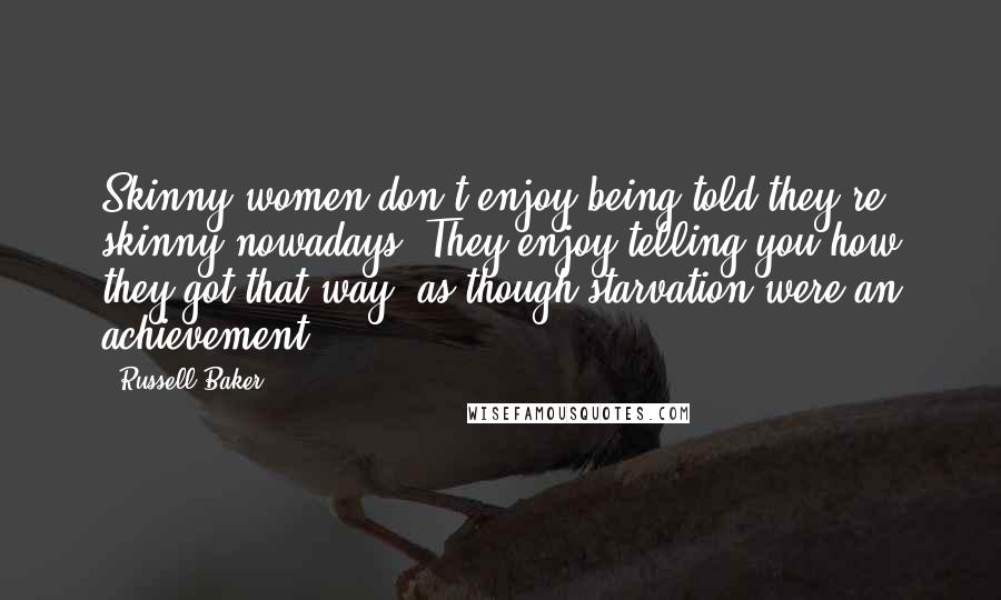 Russell Baker Quotes: Skinny women don't enjoy being told they're skinny nowadays. They enjoy telling you how they got that way, as though starvation were an achievement.