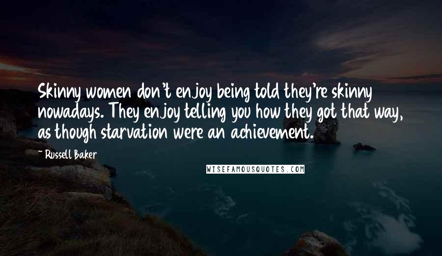 Russell Baker Quotes: Skinny women don't enjoy being told they're skinny nowadays. They enjoy telling you how they got that way, as though starvation were an achievement.