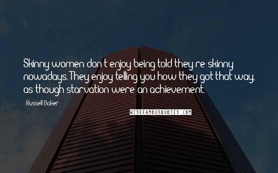Russell Baker Quotes: Skinny women don't enjoy being told they're skinny nowadays. They enjoy telling you how they got that way, as though starvation were an achievement.