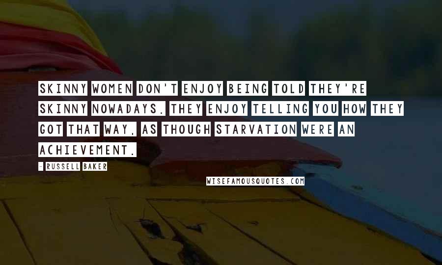 Russell Baker Quotes: Skinny women don't enjoy being told they're skinny nowadays. They enjoy telling you how they got that way, as though starvation were an achievement.