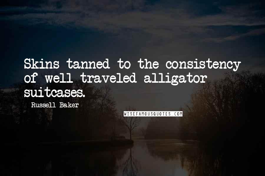 Russell Baker Quotes: Skins tanned to the consistency of well-traveled alligator suitcases.