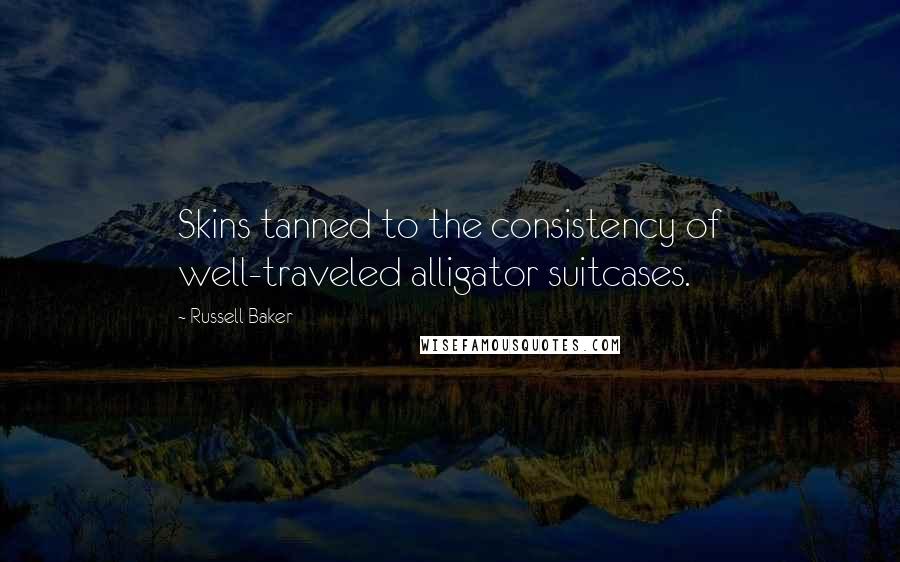 Russell Baker Quotes: Skins tanned to the consistency of well-traveled alligator suitcases.