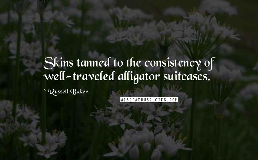 Russell Baker Quotes: Skins tanned to the consistency of well-traveled alligator suitcases.