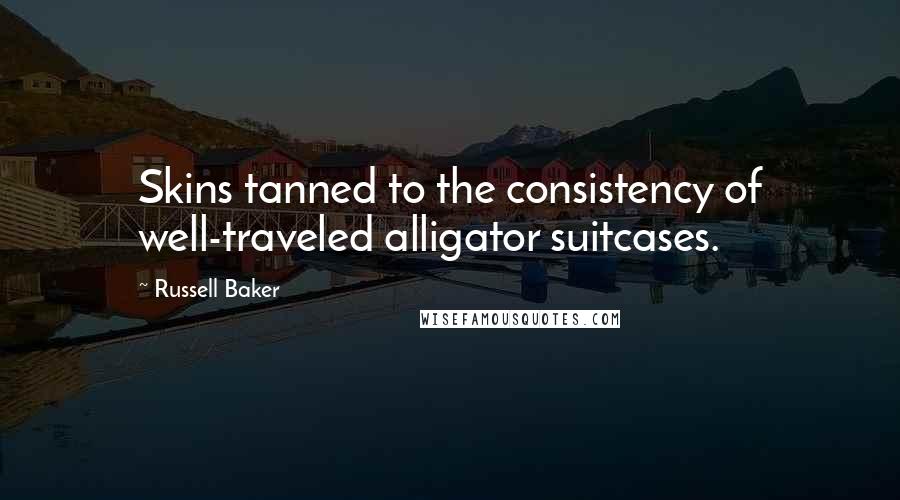 Russell Baker Quotes: Skins tanned to the consistency of well-traveled alligator suitcases.