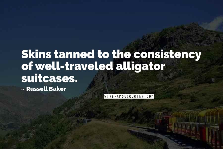 Russell Baker Quotes: Skins tanned to the consistency of well-traveled alligator suitcases.