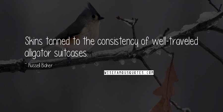Russell Baker Quotes: Skins tanned to the consistency of well-traveled alligator suitcases.