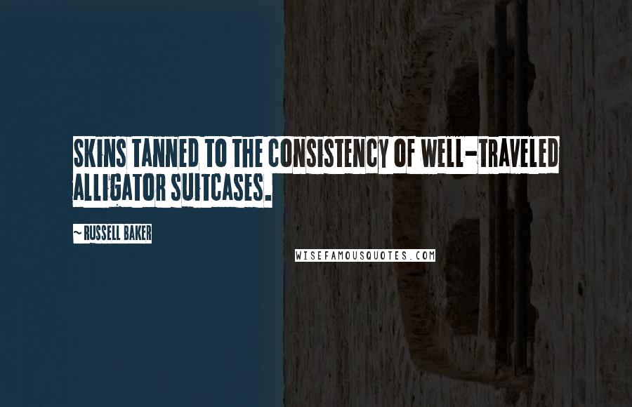 Russell Baker Quotes: Skins tanned to the consistency of well-traveled alligator suitcases.