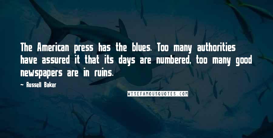 Russell Baker Quotes: The American press has the blues. Too many authorities have assured it that its days are numbered, too many good newspapers are in ruins.