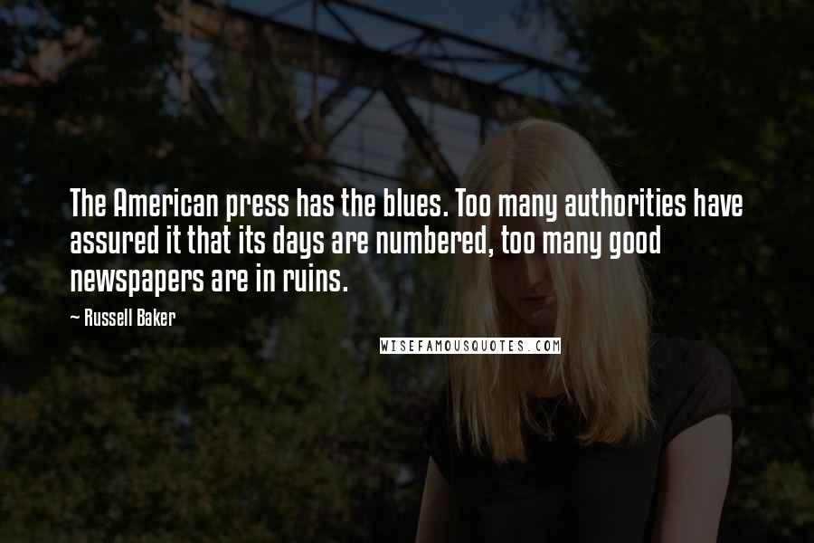 Russell Baker Quotes: The American press has the blues. Too many authorities have assured it that its days are numbered, too many good newspapers are in ruins.