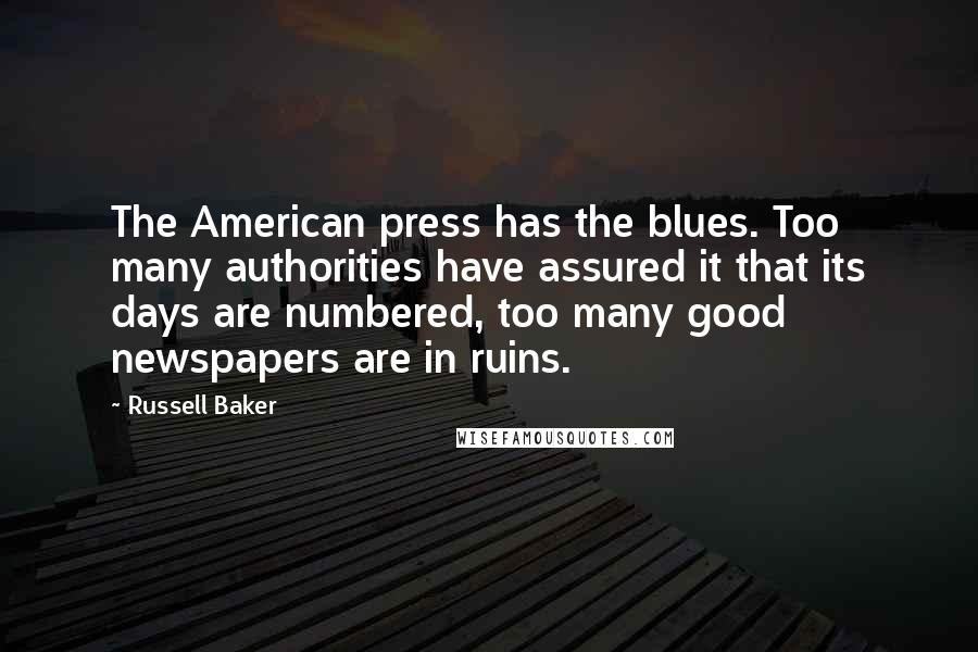 Russell Baker Quotes: The American press has the blues. Too many authorities have assured it that its days are numbered, too many good newspapers are in ruins.