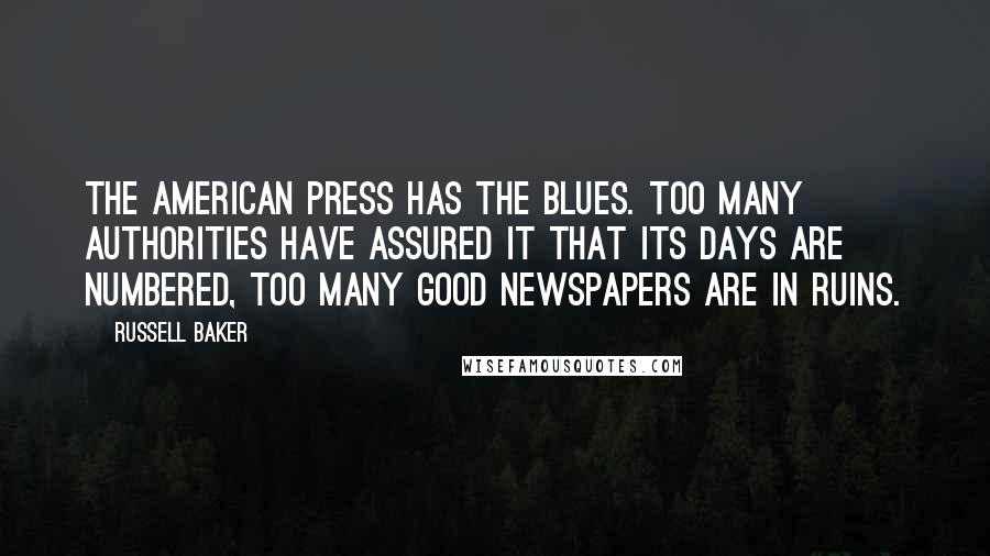 Russell Baker Quotes: The American press has the blues. Too many authorities have assured it that its days are numbered, too many good newspapers are in ruins.