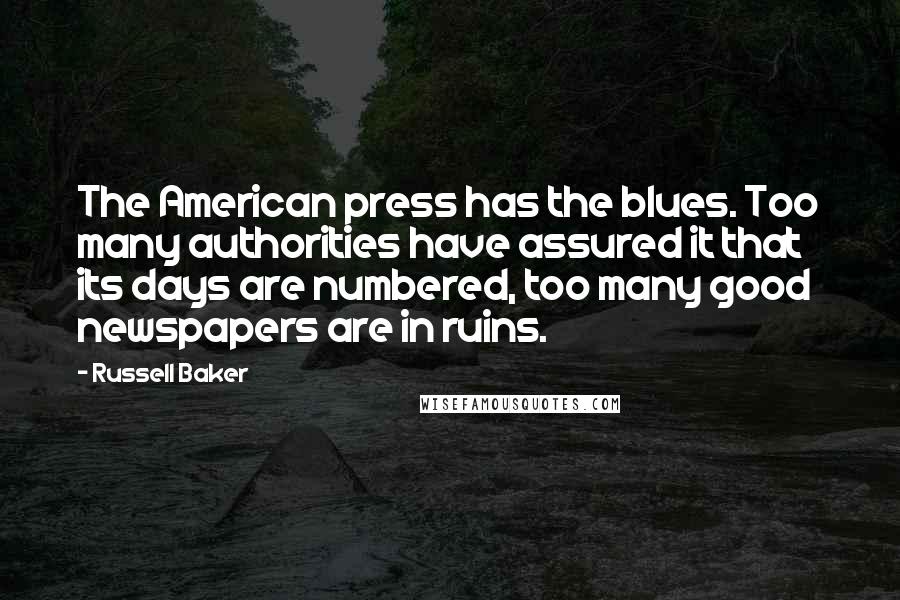 Russell Baker Quotes: The American press has the blues. Too many authorities have assured it that its days are numbered, too many good newspapers are in ruins.