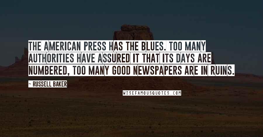 Russell Baker Quotes: The American press has the blues. Too many authorities have assured it that its days are numbered, too many good newspapers are in ruins.