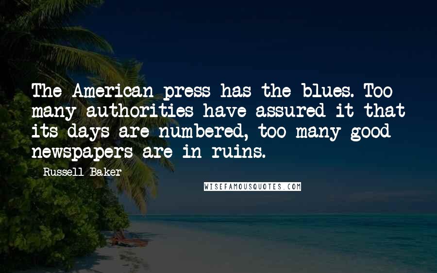 Russell Baker Quotes: The American press has the blues. Too many authorities have assured it that its days are numbered, too many good newspapers are in ruins.