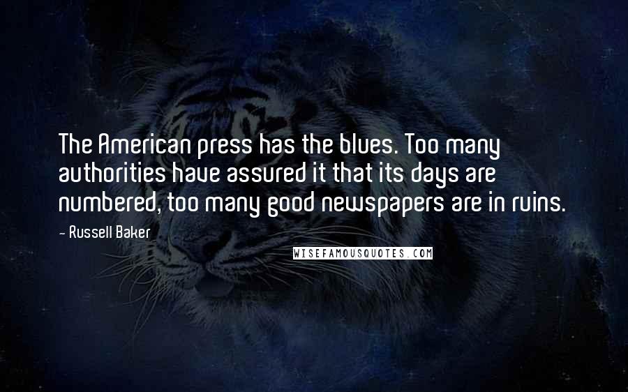 Russell Baker Quotes: The American press has the blues. Too many authorities have assured it that its days are numbered, too many good newspapers are in ruins.