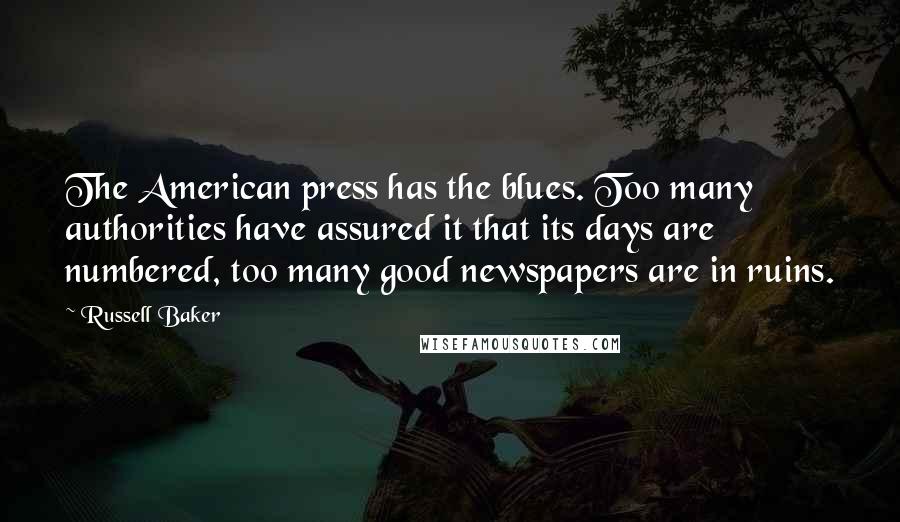 Russell Baker Quotes: The American press has the blues. Too many authorities have assured it that its days are numbered, too many good newspapers are in ruins.