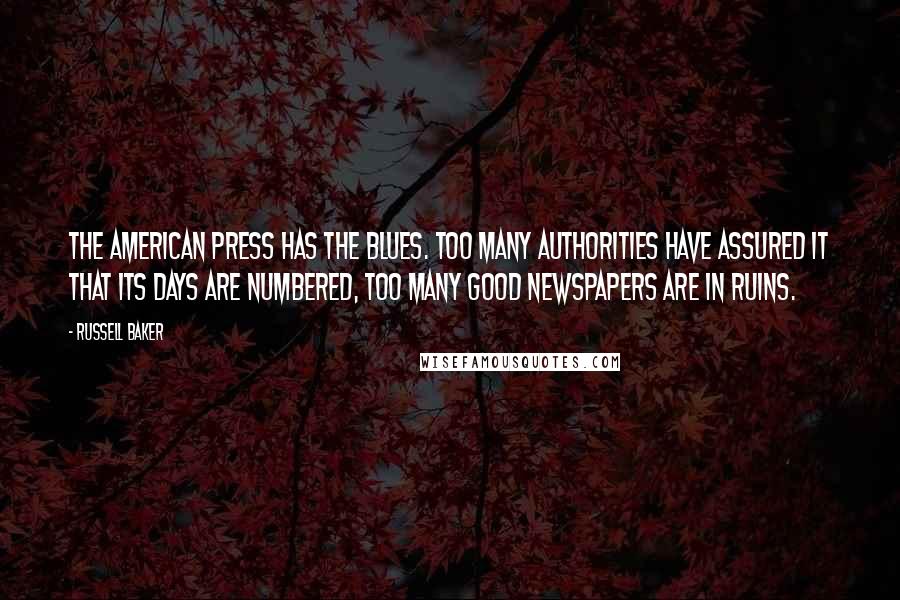 Russell Baker Quotes: The American press has the blues. Too many authorities have assured it that its days are numbered, too many good newspapers are in ruins.