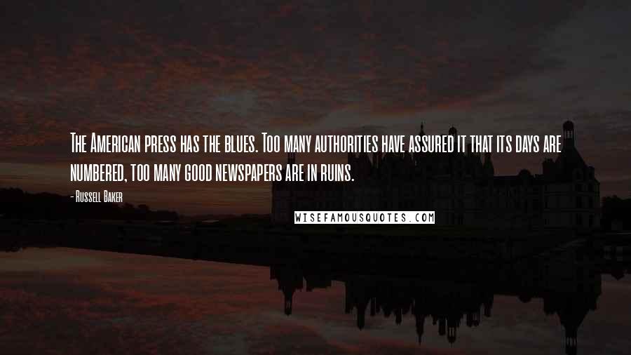 Russell Baker Quotes: The American press has the blues. Too many authorities have assured it that its days are numbered, too many good newspapers are in ruins.