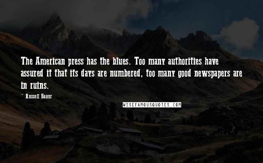 Russell Baker Quotes: The American press has the blues. Too many authorities have assured it that its days are numbered, too many good newspapers are in ruins.