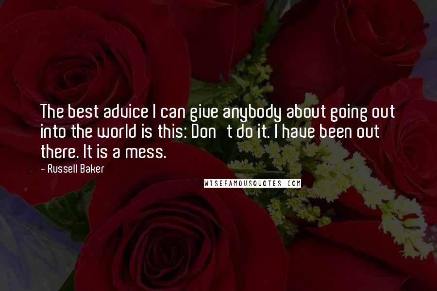 Russell Baker Quotes: The best advice I can give anybody about going out into the world is this: Don't do it. I have been out there. It is a mess.