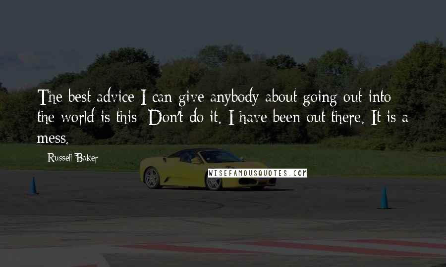 Russell Baker Quotes: The best advice I can give anybody about going out into the world is this: Don't do it. I have been out there. It is a mess.