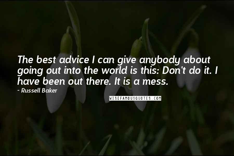 Russell Baker Quotes: The best advice I can give anybody about going out into the world is this: Don't do it. I have been out there. It is a mess.