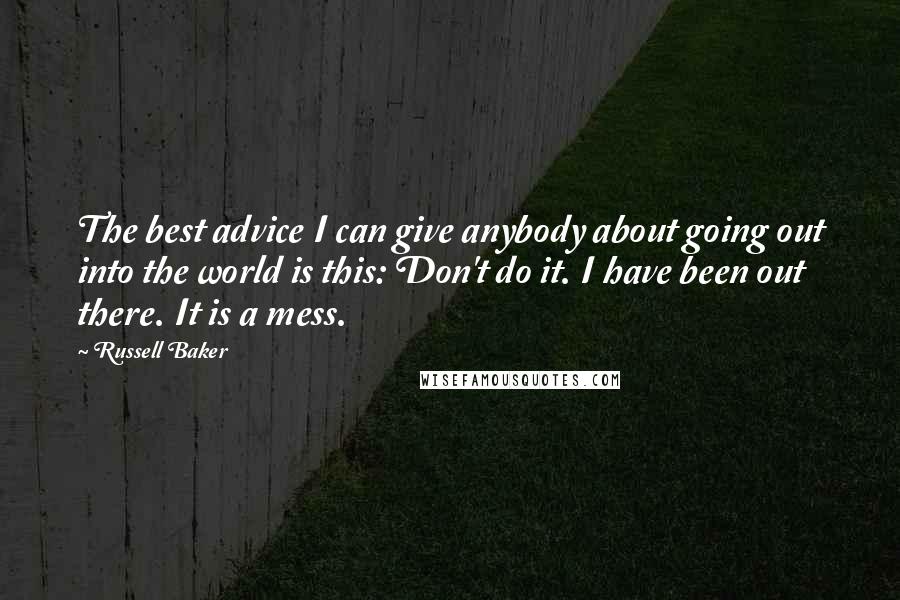 Russell Baker Quotes: The best advice I can give anybody about going out into the world is this: Don't do it. I have been out there. It is a mess.