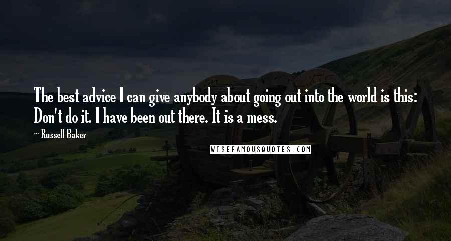 Russell Baker Quotes: The best advice I can give anybody about going out into the world is this: Don't do it. I have been out there. It is a mess.