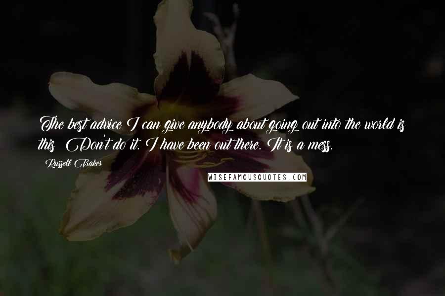 Russell Baker Quotes: The best advice I can give anybody about going out into the world is this: Don't do it. I have been out there. It is a mess.