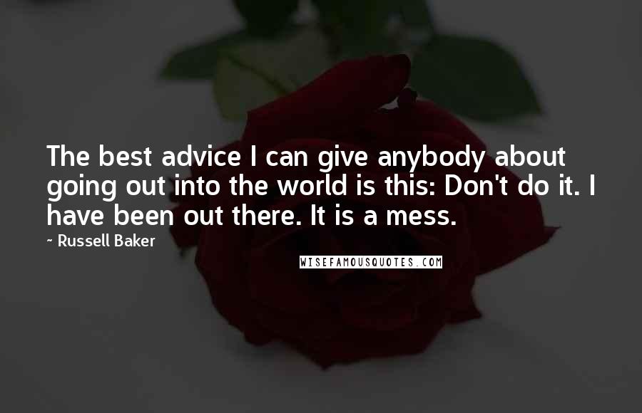 Russell Baker Quotes: The best advice I can give anybody about going out into the world is this: Don't do it. I have been out there. It is a mess.