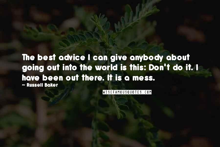 Russell Baker Quotes: The best advice I can give anybody about going out into the world is this: Don't do it. I have been out there. It is a mess.