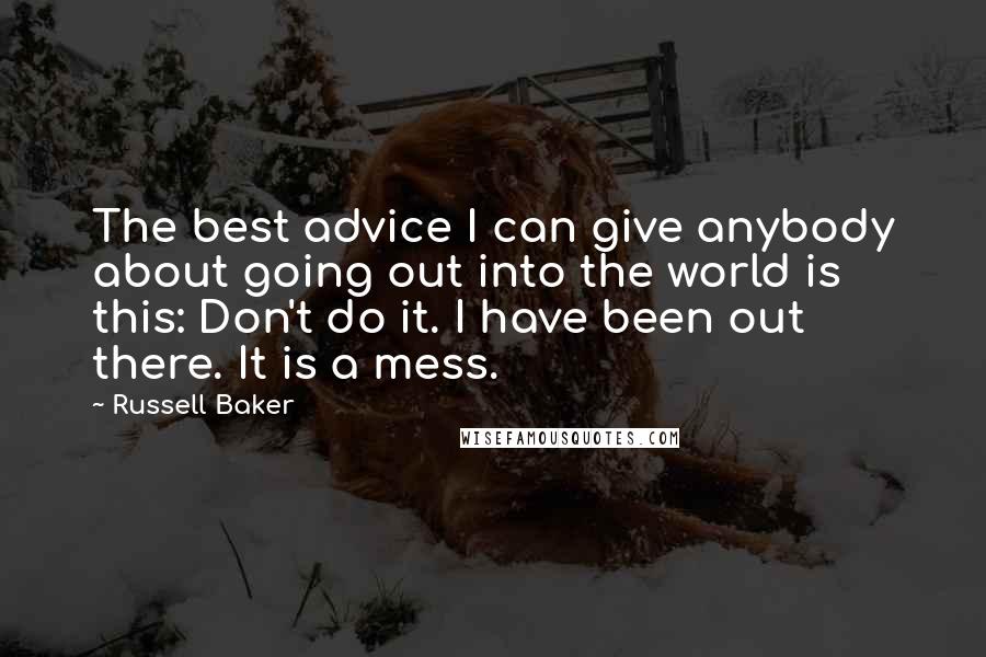 Russell Baker Quotes: The best advice I can give anybody about going out into the world is this: Don't do it. I have been out there. It is a mess.