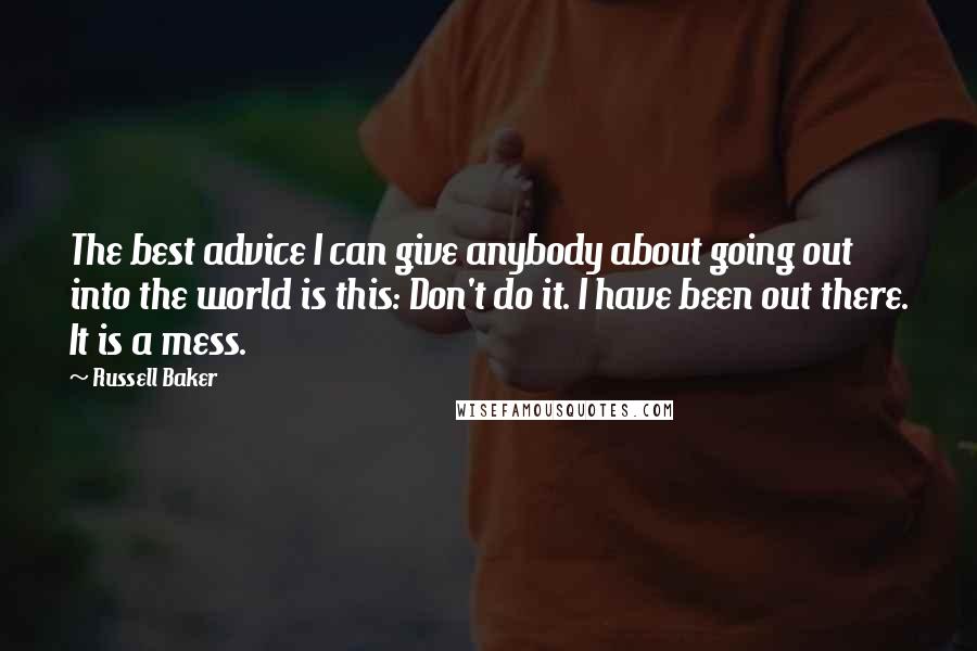 Russell Baker Quotes: The best advice I can give anybody about going out into the world is this: Don't do it. I have been out there. It is a mess.