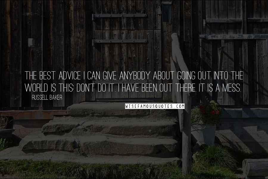 Russell Baker Quotes: The best advice I can give anybody about going out into the world is this: Don't do it. I have been out there. It is a mess.