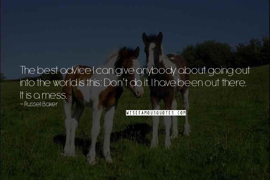 Russell Baker Quotes: The best advice I can give anybody about going out into the world is this: Don't do it. I have been out there. It is a mess.