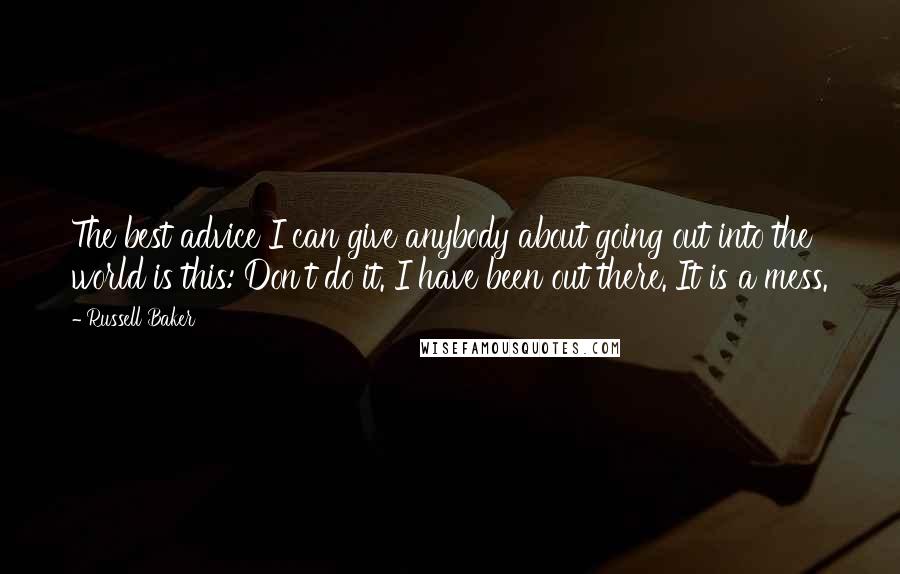 Russell Baker Quotes: The best advice I can give anybody about going out into the world is this: Don't do it. I have been out there. It is a mess.