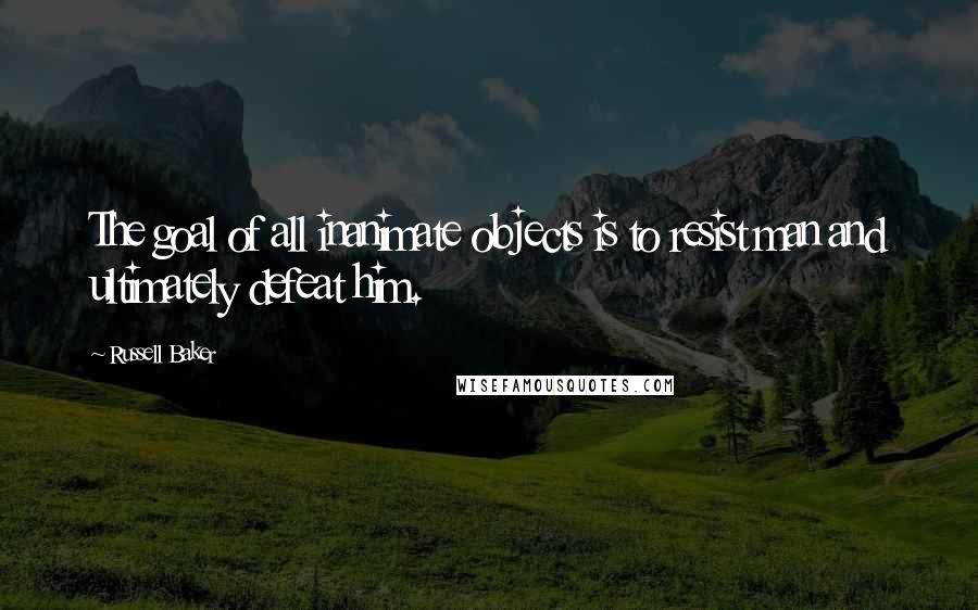 Russell Baker Quotes: The goal of all inanimate objects is to resist man and ultimately defeat him.