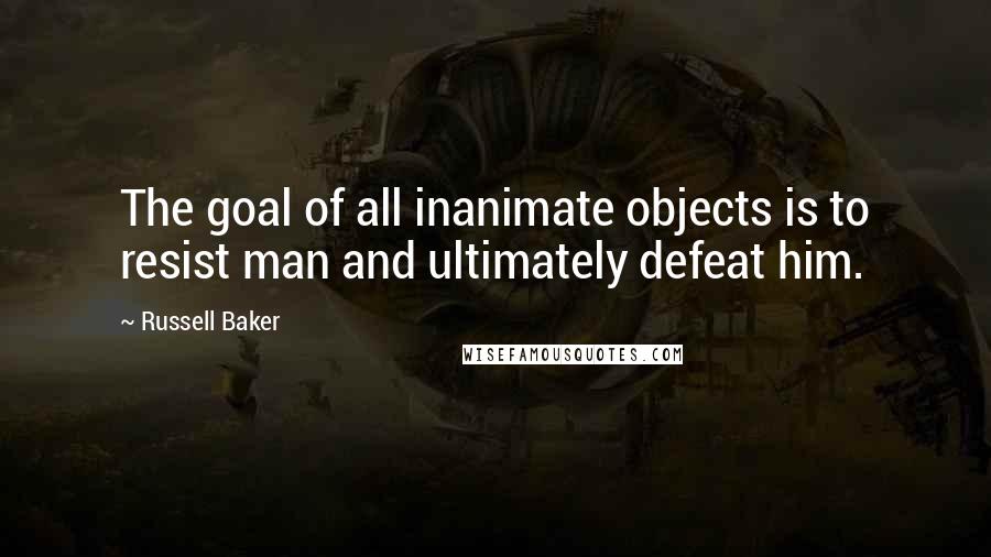Russell Baker Quotes: The goal of all inanimate objects is to resist man and ultimately defeat him.