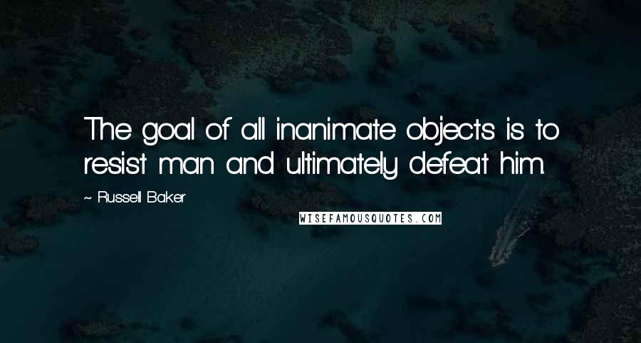 Russell Baker Quotes: The goal of all inanimate objects is to resist man and ultimately defeat him.