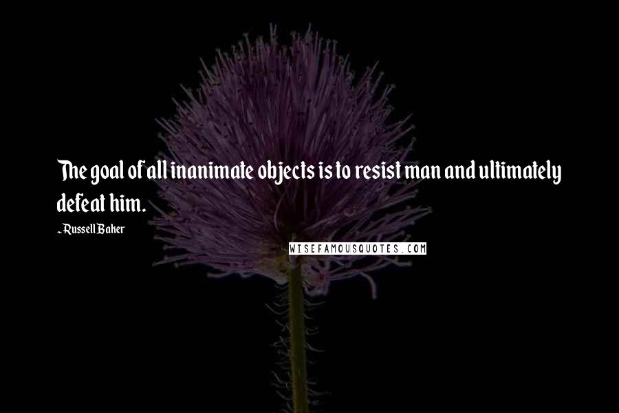 Russell Baker Quotes: The goal of all inanimate objects is to resist man and ultimately defeat him.