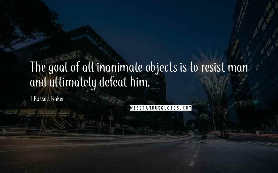 Russell Baker Quotes: The goal of all inanimate objects is to resist man and ultimately defeat him.