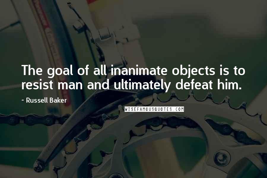 Russell Baker Quotes: The goal of all inanimate objects is to resist man and ultimately defeat him.